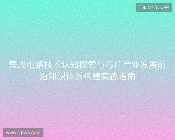 集成电路技术认知探索与芯片产业发展前沿知识体系构建实践指南